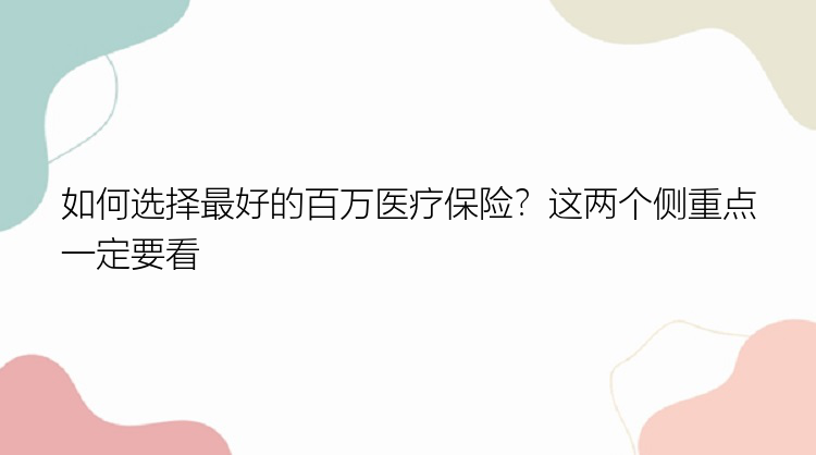 如何选择最好的百万医疗保险？这两个侧重点一定要看