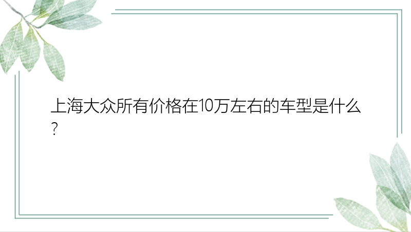 上海大众所有价格在10万左右的车型是什么？