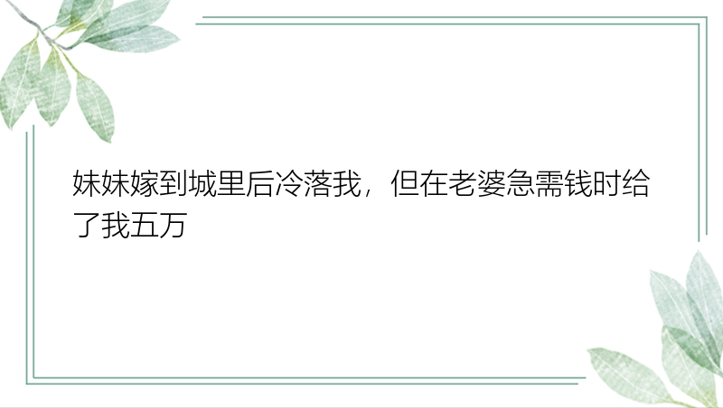 妹妹嫁到城里后冷落我，但在老婆急需钱时给了我五万