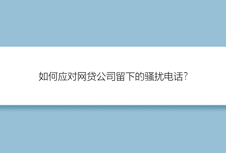 如何应对网贷公司留下的骚扰电话？