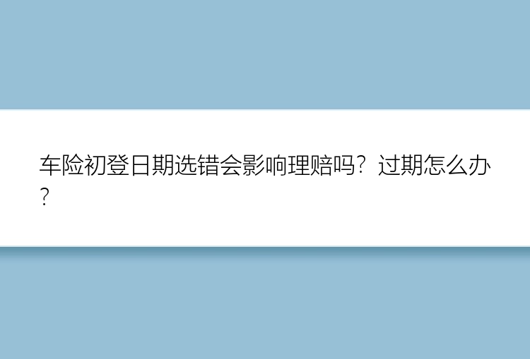 车险初登日期选错会影响理赔吗？过期怎么办？