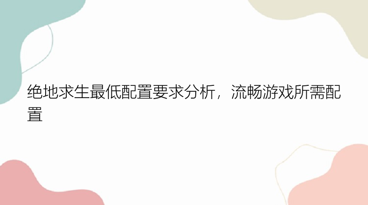 绝地求生最低配置要求分析，流畅游戏所需配置