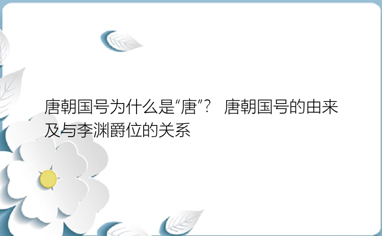 唐朝国号为什么是“唐”？ 唐朝国号的由来及与李渊爵位的关系