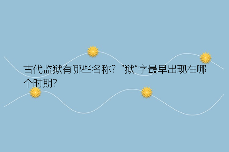 古代监狱有哪些名称？“狱”字最早出现在哪个时期？