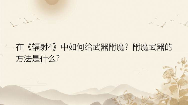 在《辐射4》中如何给武器附魔？附魔武器的方法是什么？