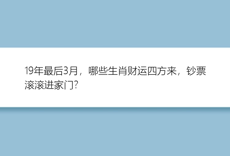 19年最后3月，哪些生肖财运四方来，钞票滚滚进家门？