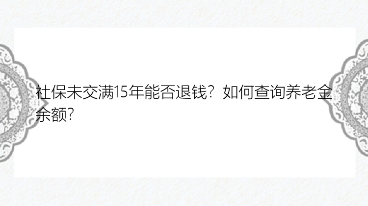 社保未交满15年能否退钱？如何查询养老金余额？