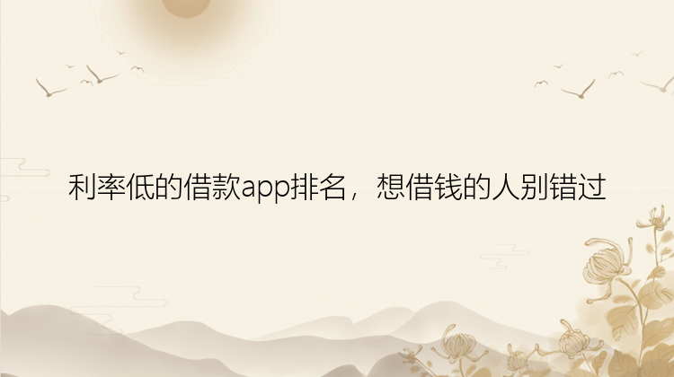 利率低的借款app排名，想借钱的人别错过