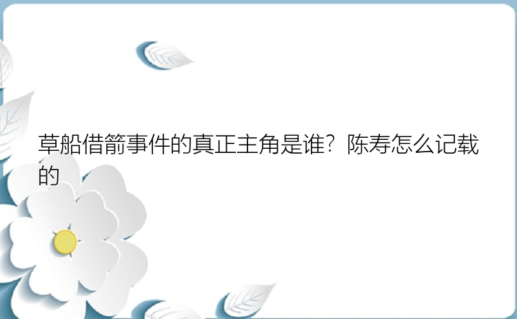 草船借箭事件的真正主角是谁？陈寿怎么记载的