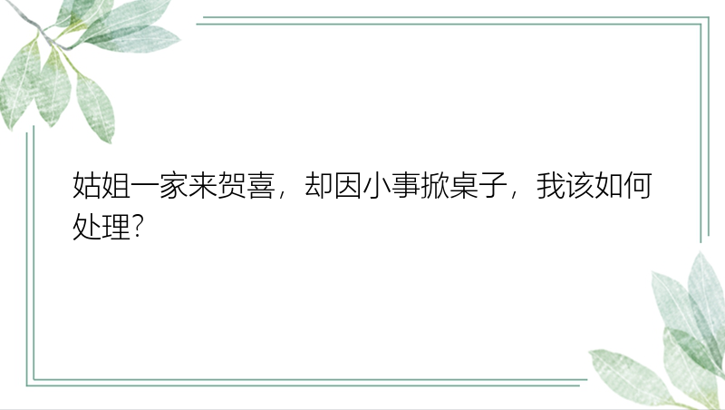 姑姐一家来贺喜，却因小事掀桌子，我该如何处理？