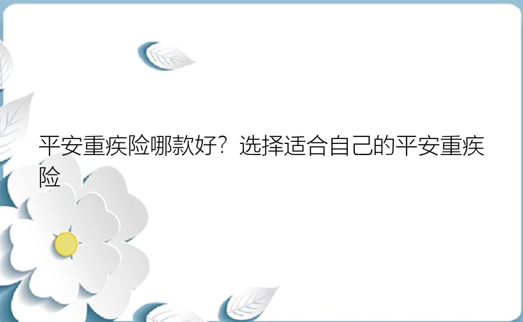 平安重疾险哪款好？选择适合自己的平安重疾险