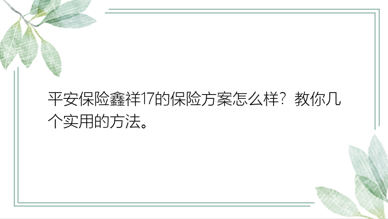 平安保险鑫祥17的保险方案怎么样？教你几个实用的方法。