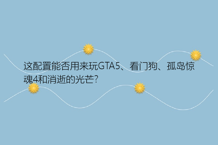 这配置能否用来玩GTA5、看门狗、孤岛惊魂4和消逝的光芒？