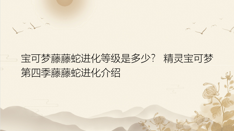 宝可梦藤藤蛇进化等级是多少？ 精灵宝可梦第四季藤藤蛇进化介绍