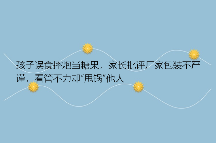 孩子误食摔炮当糖果，家长批评厂家包装不严谨，看管不力却“甩锅”他人