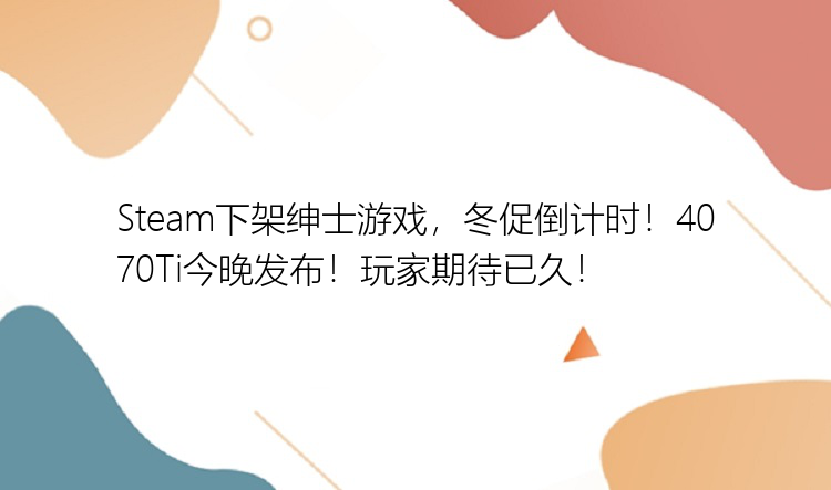 Steam下架绅士游戏，冬促倒计时！4070Ti今晚发布！玩家期待已久！