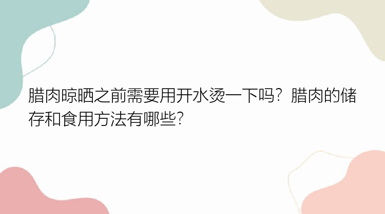 腊肉晾晒之前需要用开水烫一下吗？腊肉的储存和食用方法有哪些？