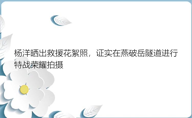 杨洋晒出救援花絮照，证实在燕破岳隧道进行特战荣耀拍摄