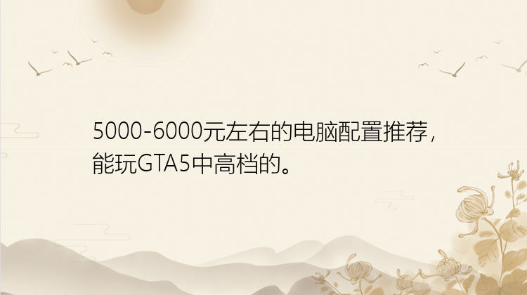 5000-6000元左右的电脑配置推荐，能玩GTA5中高档的。