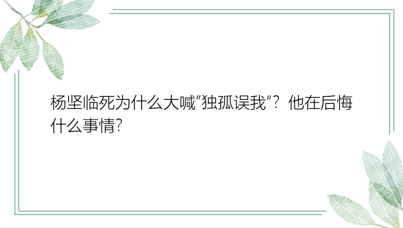 杨坚临死为什么大喊”独孤误我“？他在后悔什么事情？