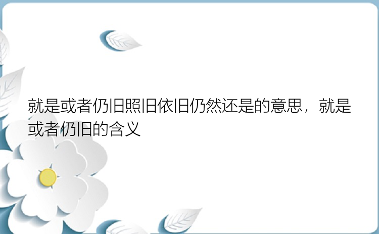 就是或者仍旧照旧依旧仍然还是的意思，就是或者仍旧的含义