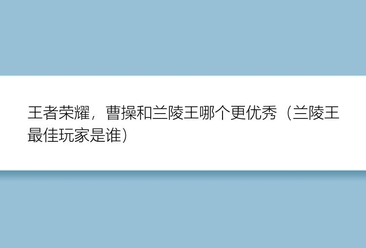 王者荣耀，曹操和兰陵王哪个更优秀（兰陵王最佳玩家是谁）