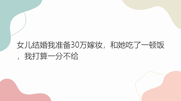 女儿结婚我准备30万嫁妆，和她吃了一顿饭，我打算一分不给