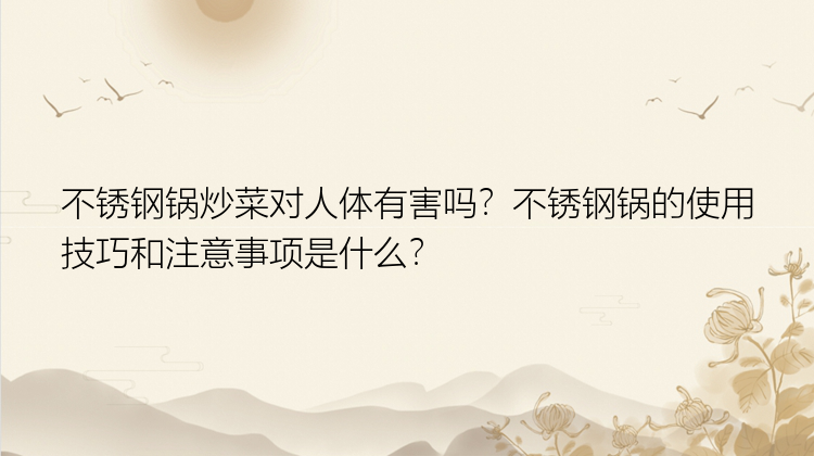 不锈钢锅炒菜对人体有害吗？不锈钢锅的使用技巧和注意事项是什么？