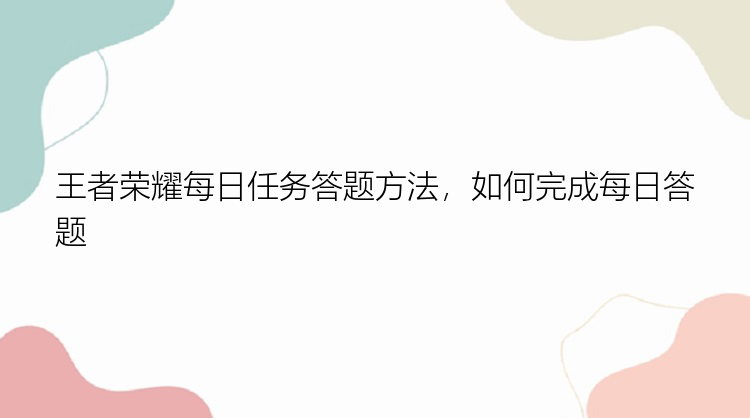 王者荣耀每日任务答题方法，如何完成每日答题