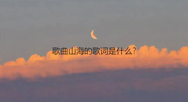 歌曲山海的歌词是什么？