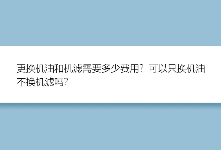 更换机油和机滤需要多少费用？可以只换机油不换机滤吗？