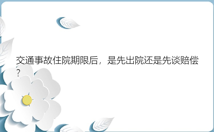 交通事故住院期限后，是先出院还是先谈赔偿？