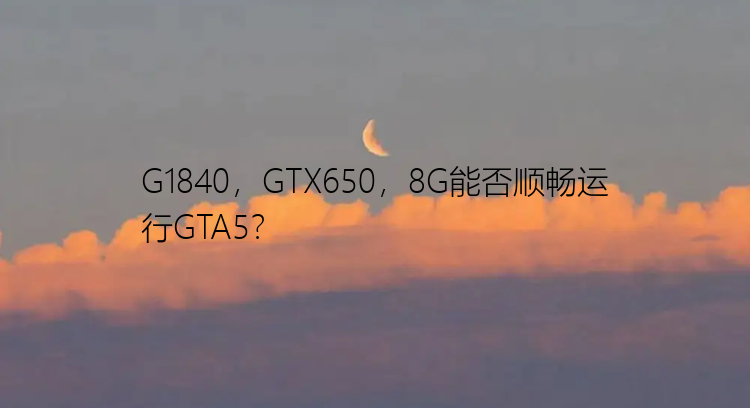 G1840，GTX650，8G能否顺畅运行GTA5？