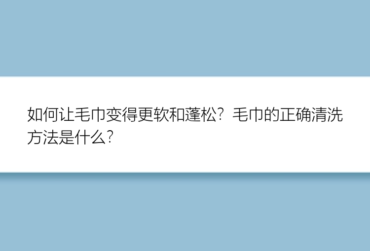 如何让毛巾变得更软和蓬松？毛巾的正确清洗方法是什么？