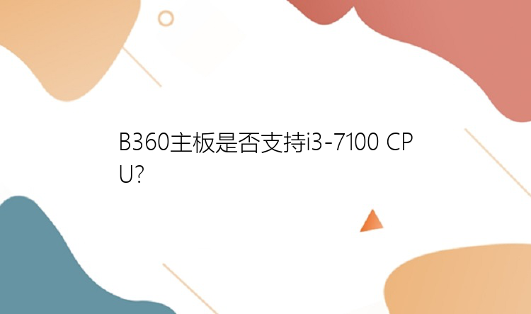 B360主板是否支持i3-7100 CPU？