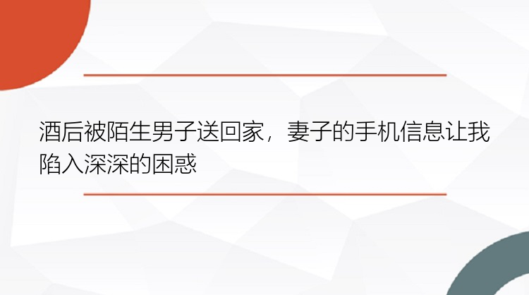 酒后被陌生男子送回家，妻子的手机信息让我陷入深深的困惑