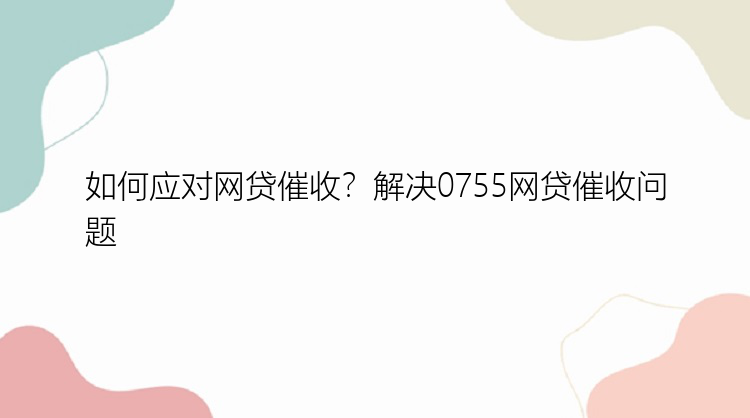 如何应对网贷催收？解决0755网贷催收问题