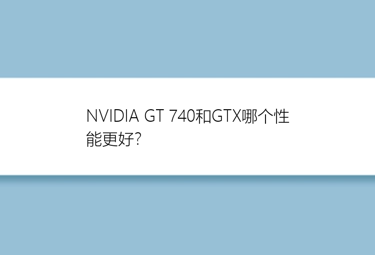 NVIDIA GT 740和GTX哪个性能更好？