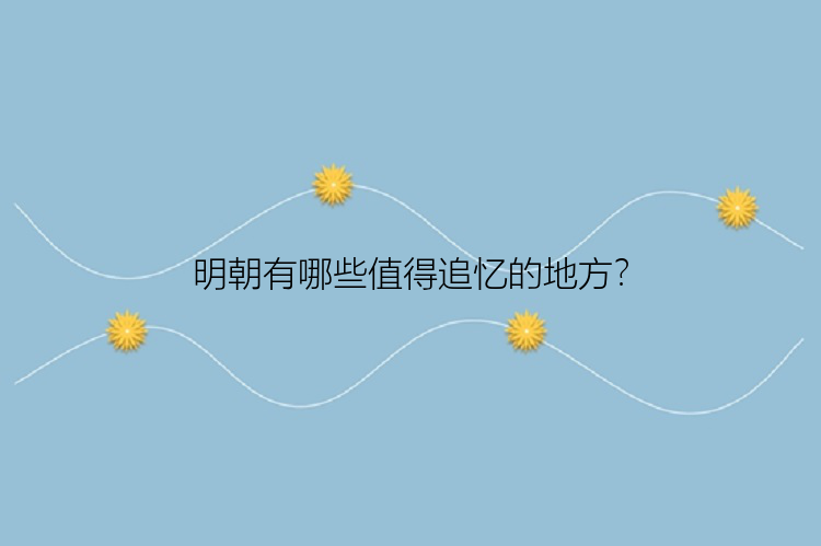 明朝有哪些值得追忆的地方？