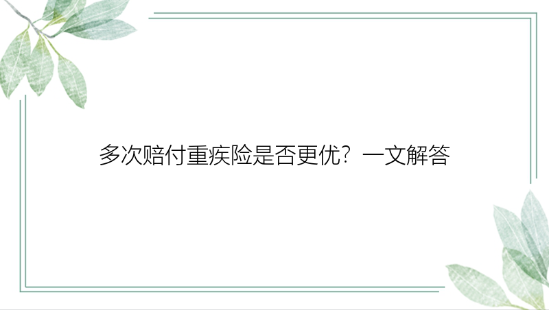 多次赔付重疾险是否更优？一文解答