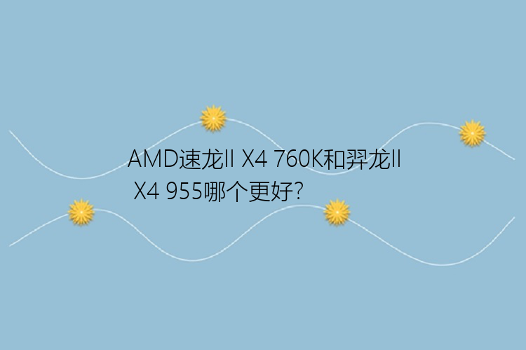 AMD速龙II X4 760K和羿龙II X4 955哪个更好？