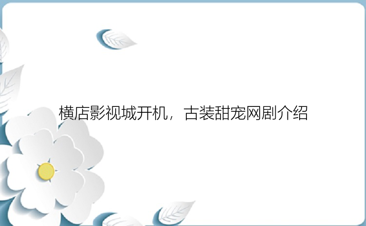 横店影视城开机，古装甜宠网剧介绍