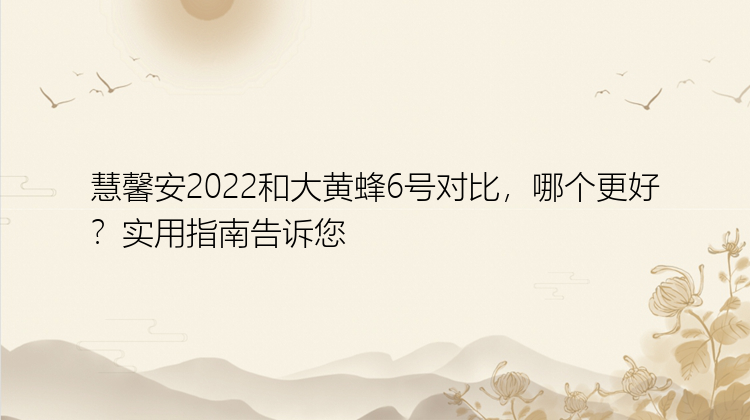 慧馨安2022和大黄蜂6号对比，哪个更好？实用指南告诉您