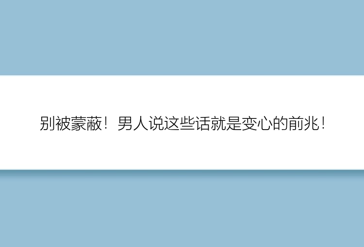 别被蒙蔽！男人说这些话就是变心的前兆！