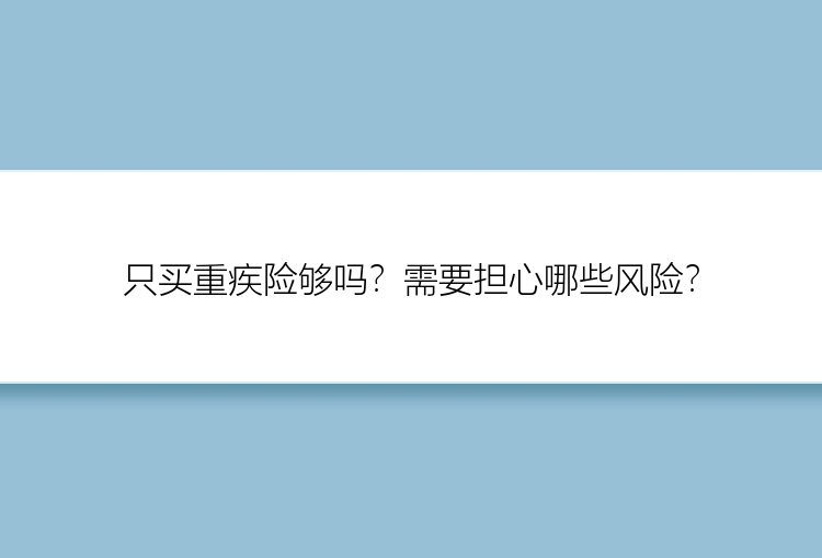 只买重疾险够吗？需要担心哪些风险？