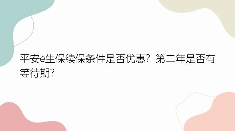 平安e生保续保条件是否优惠？第二年是否有等待期？