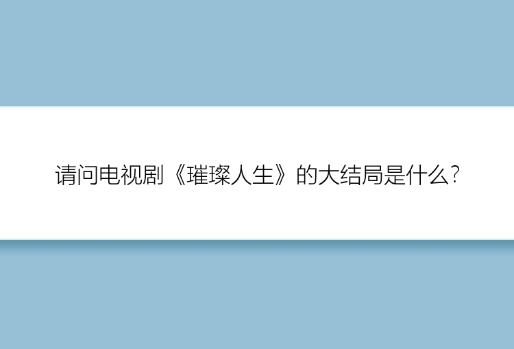 请问电视剧《璀璨人生》的大结局是什么？