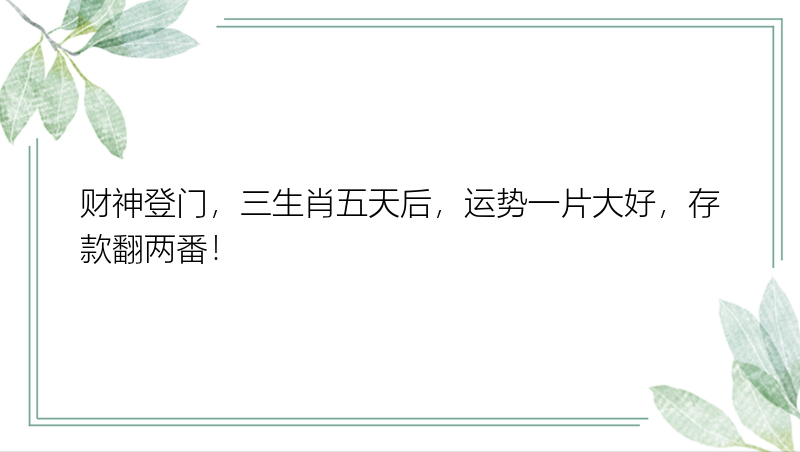 财神登门，三生肖五天后，运势一片大好，存款翻两番！