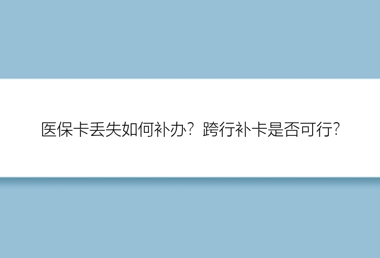 医保卡丢失如何补办？跨行补卡是否可行？