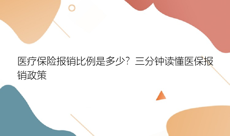 医疗保险报销比例是多少？三分钟读懂医保报销政策